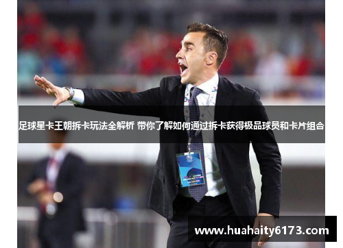 足球星卡王朝拆卡玩法全解析 带你了解如何通过拆卡获得极品球员和卡片组合
