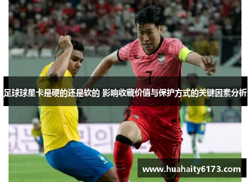 足球球星卡是硬的还是软的 影响收藏价值与保护方式的关键因素分析