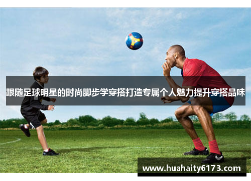 跟随足球明星的时尚脚步学穿搭打造专属个人魅力提升穿搭品味