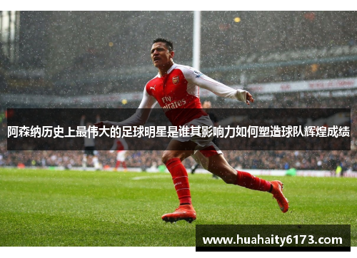 阿森纳历史上最伟大的足球明星是谁其影响力如何塑造球队辉煌成绩