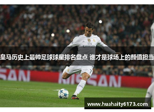 皇马历史上最帅足球球星排名盘点 谁才是球场上的颜值担当