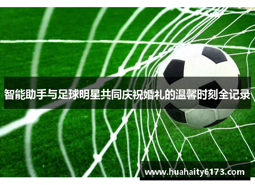 智能助手与足球明星共同庆祝婚礼的温馨时刻全记录