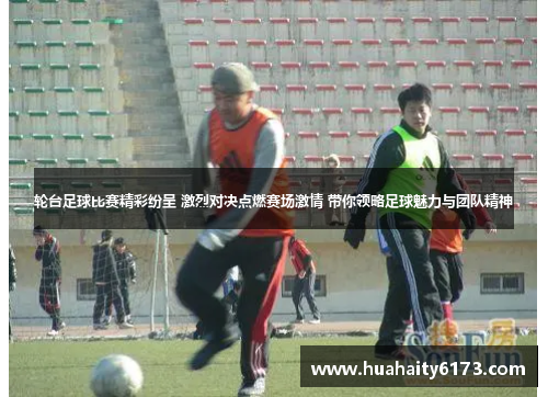 轮台足球比赛精彩纷呈 激烈对决点燃赛场激情 带你领略足球魅力与团队精神